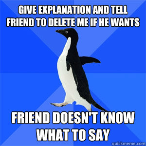give explanation and tell friend to delete me if he wants friend doesn't know what to say  