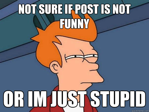 Not sure if post is not funny  Or im just stupid  Futurama Fry