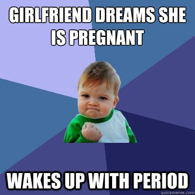 Girlfriend dreams she is pregnant wakes up with period  Success Kid