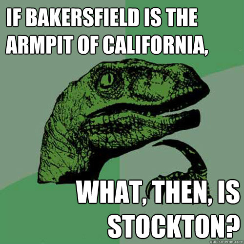 If Bakersfield is the armpit of California, What, then, is Stockton? - If Bakersfield is the armpit of California, What, then, is Stockton?  Philosoraptor