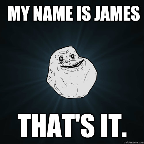  My name is James That's it.  Forever Alone