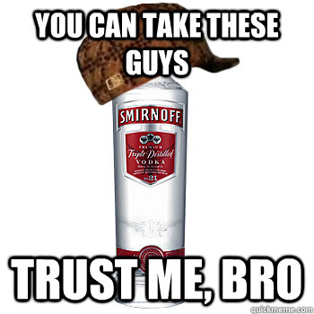 You can take these guys Trust me, bro  Scumbag Alcohol