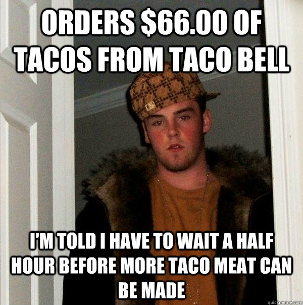 Orders $66.00 of tacos from Taco Bell I'm told i have to wait a half hour before more taco meat can be made - Orders $66.00 of tacos from Taco Bell I'm told i have to wait a half hour before more taco meat can be made  Scumbag Steve