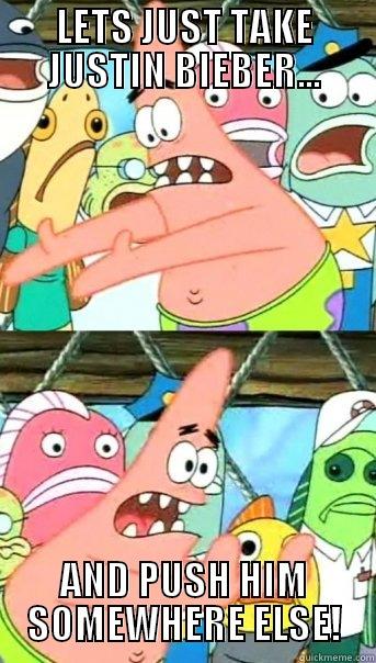 LETS JUST TAKE JUSTIN BIEBER... AND PUSH HIM SOMEWHERE ELSE! Push it somewhere else Patrick