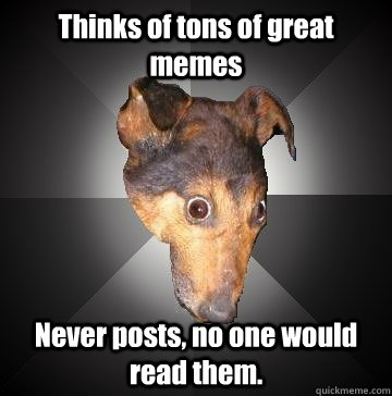 Thinks of tons of great memes Never posts, no one would read them.  Depression Dog