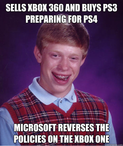 Sells Xbox 360 and buys PS3 preparing for PS4 Microsoft reverses the policies on the Xbox One  Bad Luck Brian