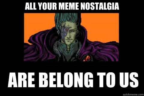 all your meme nostalgia  are belong to us  ALL YOUR BASE