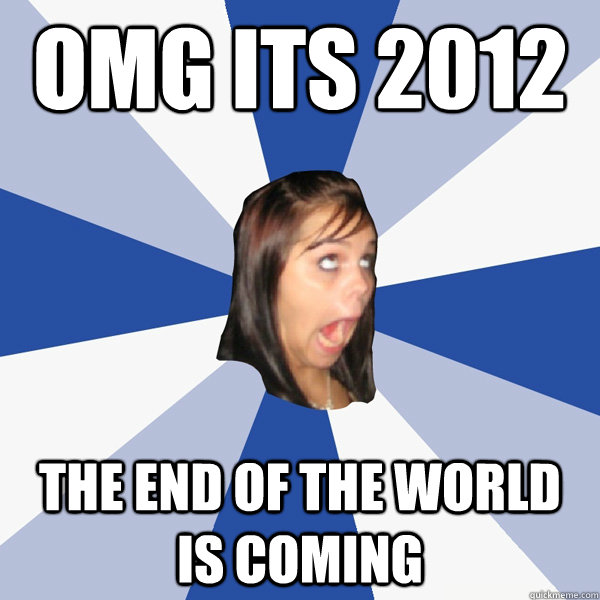 OMG ITS 2012 the end of the world is coming  Annoying Facebook Girl