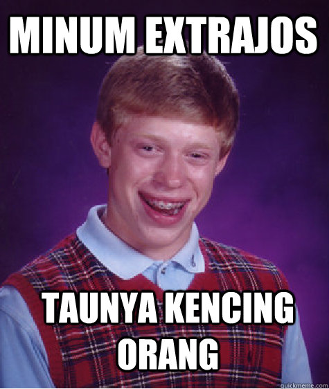 Minum extrajos Taunya kencing orang  Bad Luck Brian