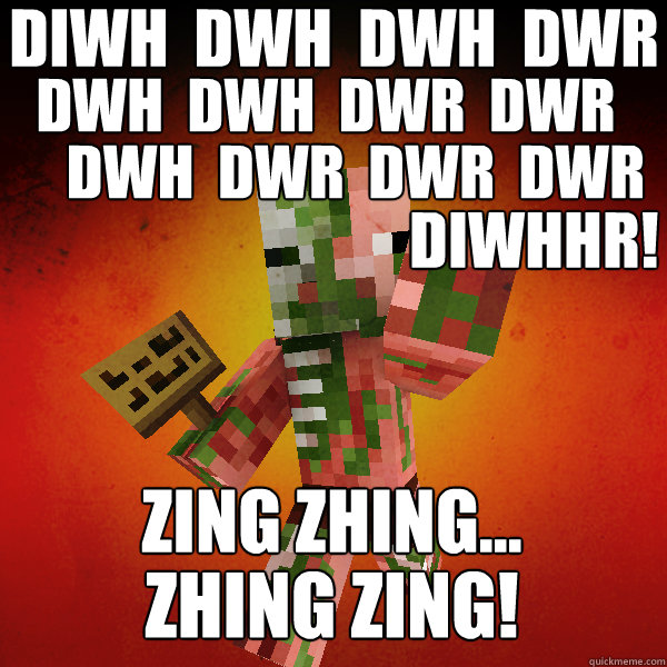 diwh  dwh  dwh  dwr dwh  dwh  dwr  dwr dwh  dwr  dwr  dwr Zing Zhing...
 Zhing zing! Diwhhr! - diwh  dwh  dwh  dwr dwh  dwh  dwr  dwr dwh  dwr  dwr  dwr Zing Zhing...
 Zhing zing! Diwhhr!  Zombie Pigman Zisteau