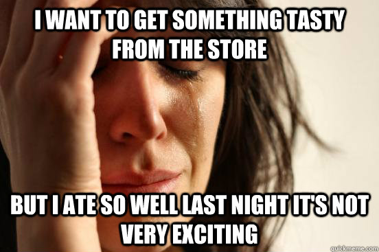 I want to get something tasty from the store But I ate so well last night it's not very exciting - I want to get something tasty from the store But I ate so well last night it's not very exciting  First World Problems