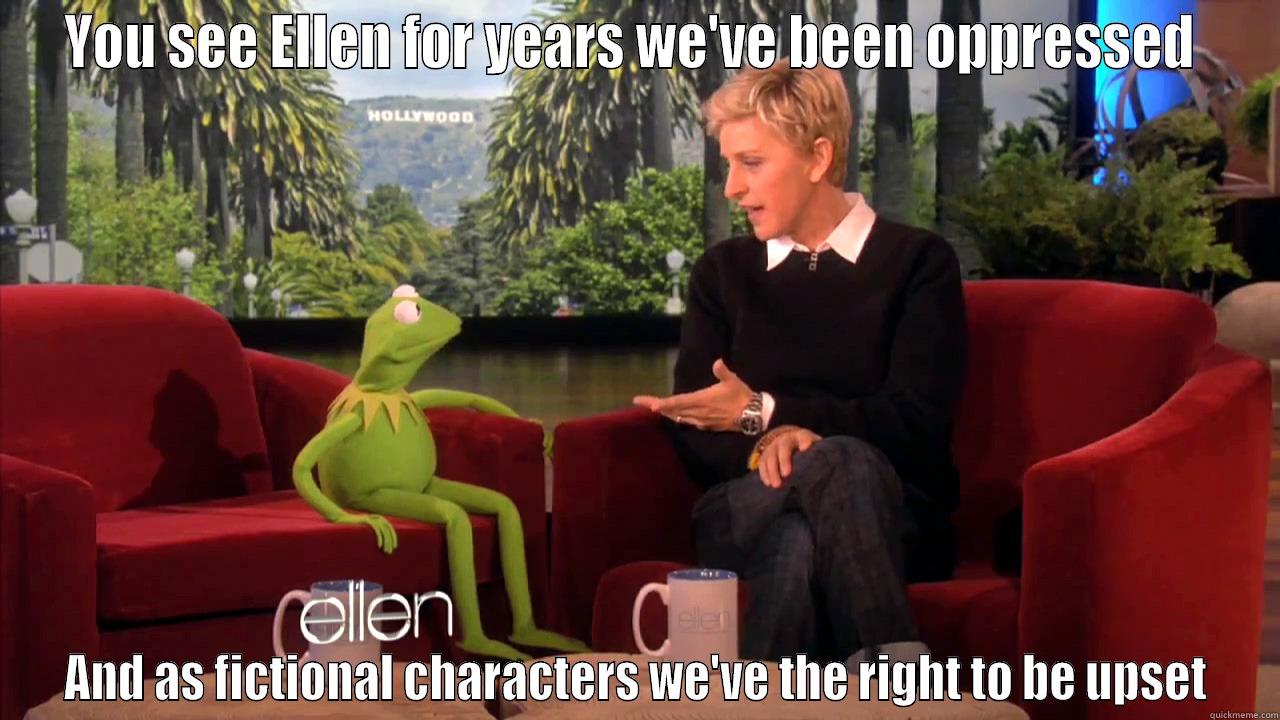 YOU SEE ELLEN FOR YEARS WE'VE BEEN OPPRESSED  AND AS FICTIONAL CHARACTERS WE'VE THE RIGHT TO BE UPSET Misc