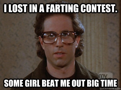 I lost in a farting contest. some girl beat me out big time  Hipster Seinfeld