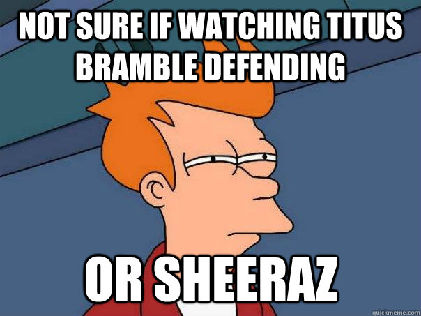 Not sure if watching titus bramble defending Or sheeraz  Futurama Fry