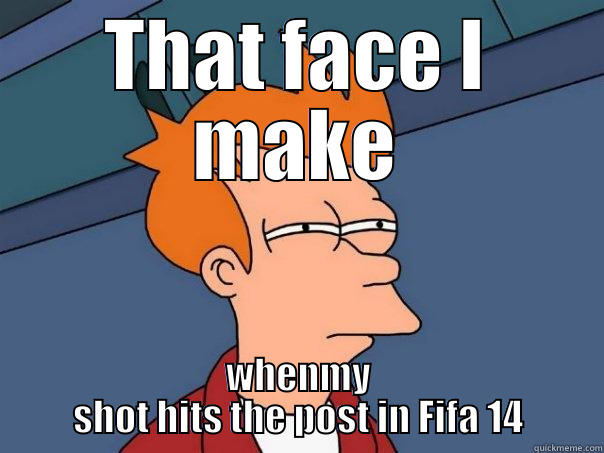 THAT FACE I MAKE WHENMY SHOT HITS THE POST IN FIFA 14 Futurama Fry