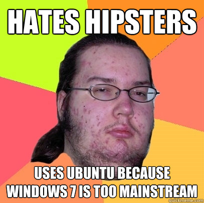 Hates Hipsters Uses Ubuntu because Windows 7 is too mainstream - Hates Hipsters Uses Ubuntu because Windows 7 is too mainstream  Butthurt Dweller