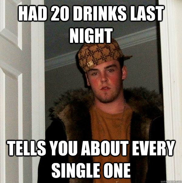 Had 20 drinks last night tells you about every single one  Scumbag Steve