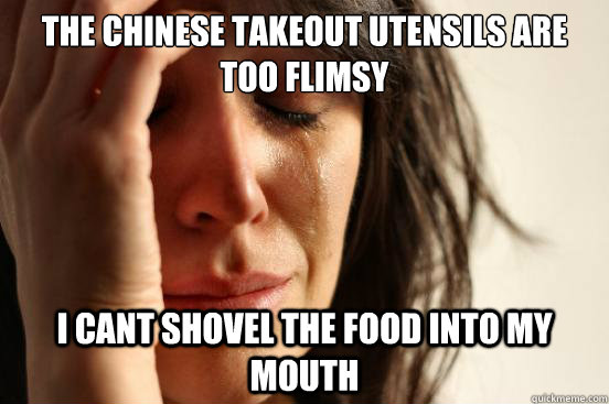 The Chinese Takeout Utensils are too flimsy  I cant shovel the food into my mouth   First World Problems