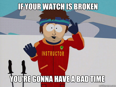 If your watch is broken You're gonna have a bad time  Bad Time