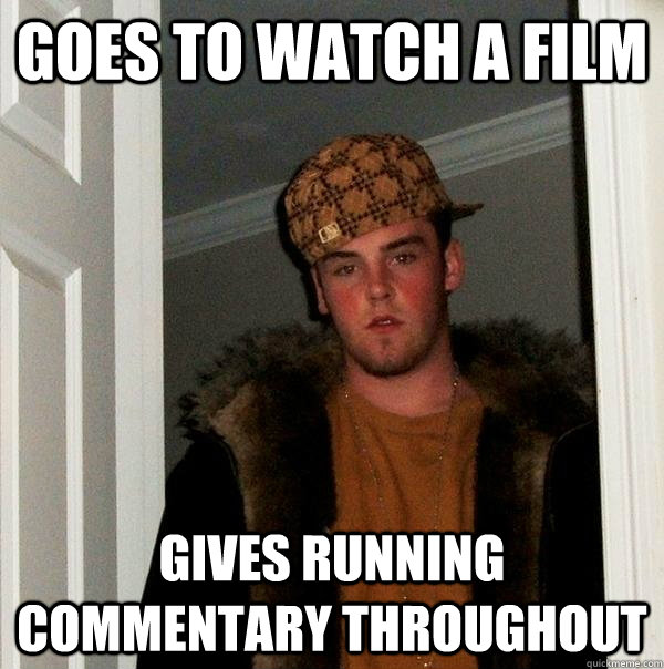 Goes to watch a film gives running commentary throughout  Scumbag Steve