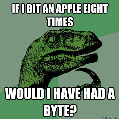 If I bit an apple eight times Would I have had a byte?  Philosoraptor