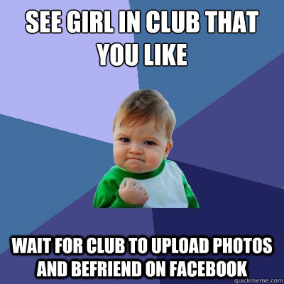 See girl in club that you like Wait for club to upload photos and befriend on facebook - See girl in club that you like Wait for club to upload photos and befriend on facebook  Success Kid