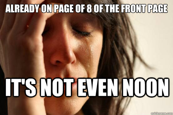 already on page of 8 of the front page it's not even noon - already on page of 8 of the front page it's not even noon  First World Problems