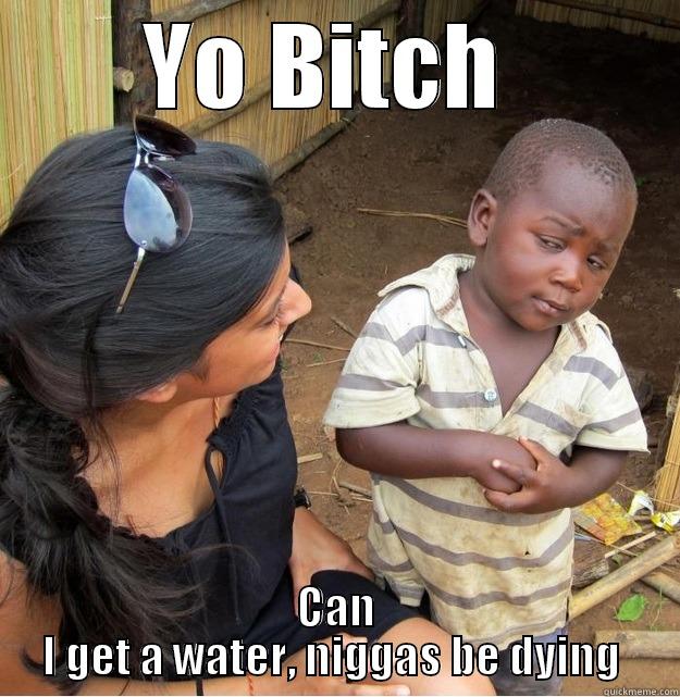 YO BITCH  CAN I GET A WATER, NIGGAS BE DYING  Skeptical Third World Kid