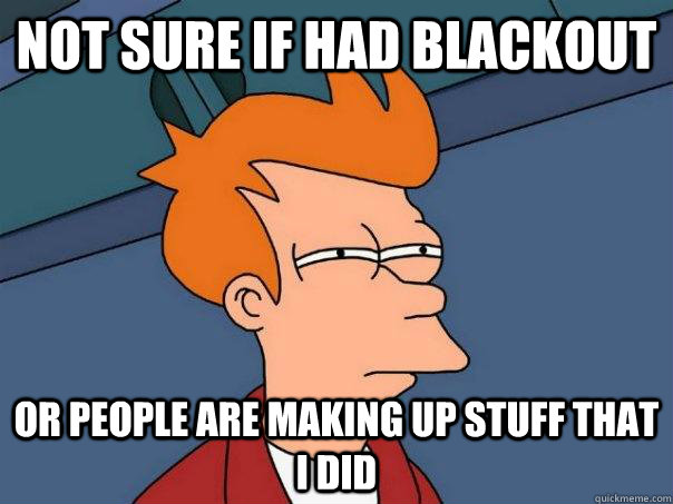 Not sure if had blackout or people are making up stuff that i did  Futurama Fry