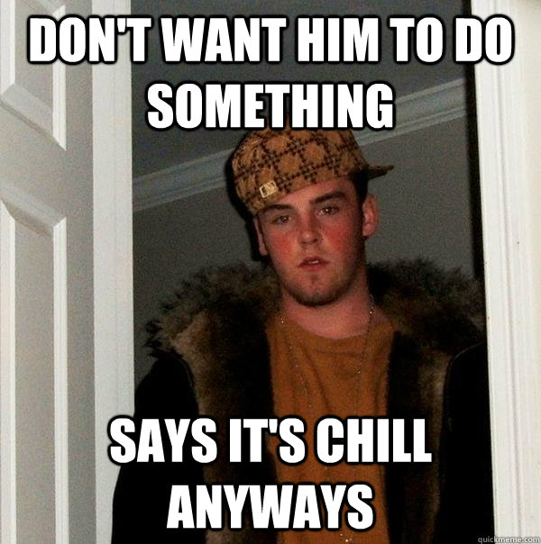 Don't want him to do something says it's chill anyways  Scumbag Steve