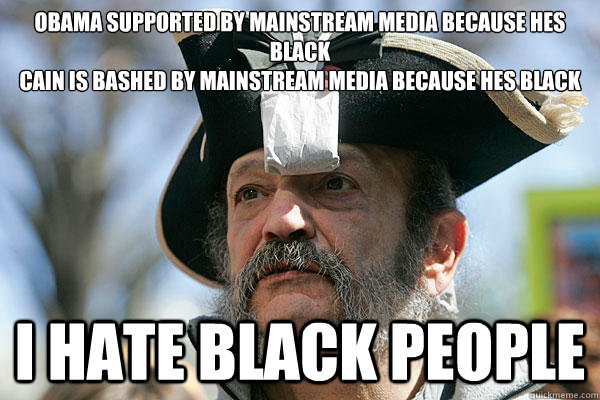 obama supported by mainstream media because hes black
Cain is bashed by mainstream media because hes black I hate black people  Tea Party Ted