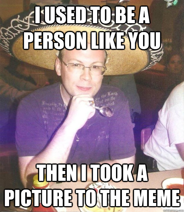 I used to be a person like you then I took a picture to the meme - I used to be a person like you then I took a picture to the meme  Sombrero Sean