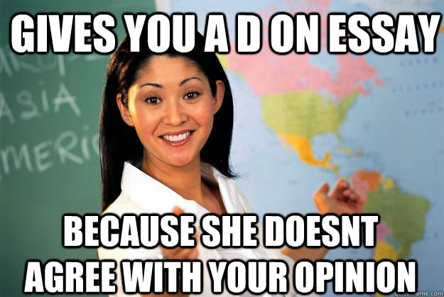 gives you a d on essay because she doesnt agree with your opinion - gives you a d on essay because she doesnt agree with your opinion  Unhelpful High School Teacher