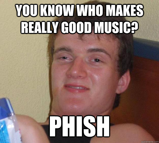 you know who makes really good music? phish - you know who makes really good music? phish  10 Guy