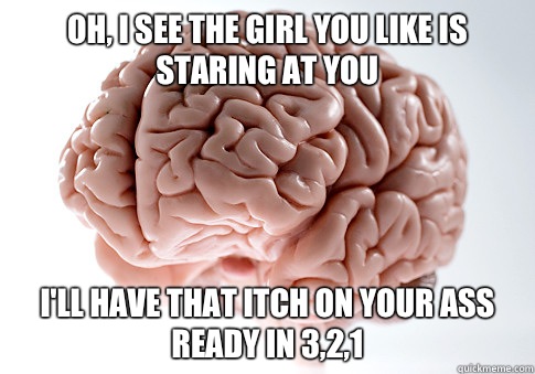 Oh, I see the girl you like is staring at you I'll have that itch on your ass ready in 3,2,1  Scumbag Brain