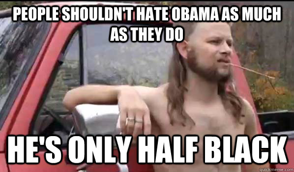 People shouldn't hate obama as much as they do He's only half black  Almost Politically Correct Redneck