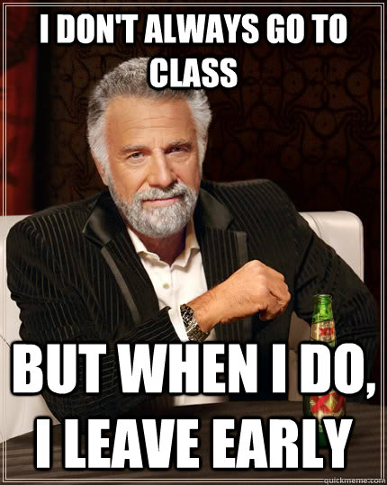 I don't always go to class but when I do, I leave early  The Most Interesting Man In The World