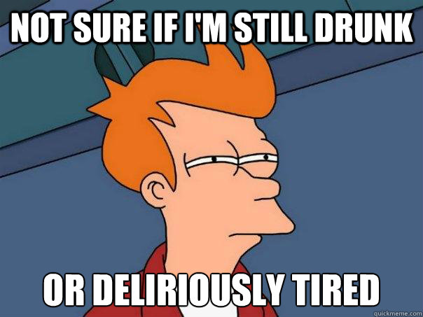 not sure if i'm still drunk or deliriously tired  Futurama Fry