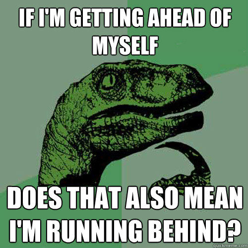 if i'm getting ahead of myself does that also mean i'm running behind? - if i'm getting ahead of myself does that also mean i'm running behind?  Philosoraptor