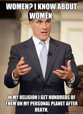 Women? I know about women. In my religion I get hundreds of them on my personal planet after death.  Relatable Romney