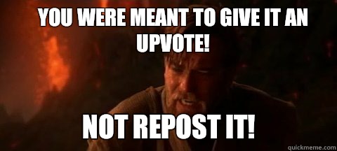 You were meant to give it an upvote! Not repost it!  