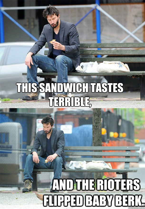 This sandwich tastes terrible, and the rioters flipped Baby Berk... - This sandwich tastes terrible, and the rioters flipped Baby Berk...  Sad Keanu