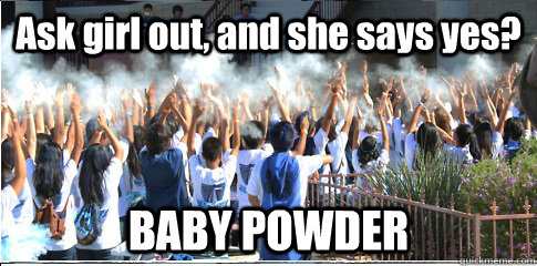 Ask girl out, and she says yes? BABY POWDER  