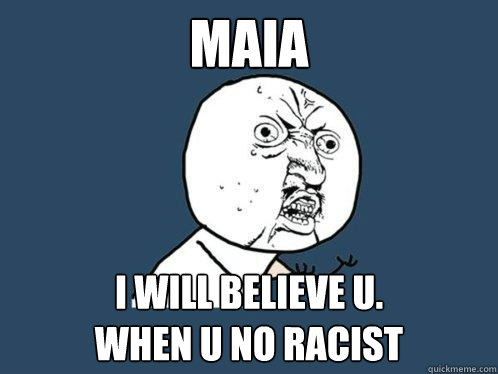 Maia I will believe u.
When u no racist  Y U No