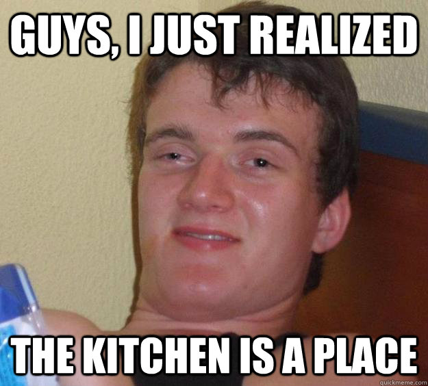 Guys, I just realized The kitchen is a place  10 Guy