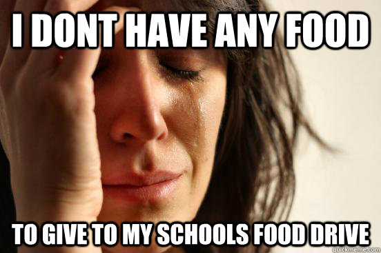 i dont have any food  to give to my schools food drive - i dont have any food  to give to my schools food drive  First World Problems