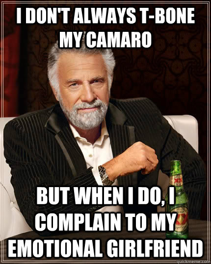 I don't always T-bone my camaro but when I do, i complain to my emotional girlfriend  The Most Interesting Man In The World