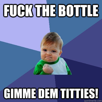 Fuck The bottle gimme dem titties!  Success Kid