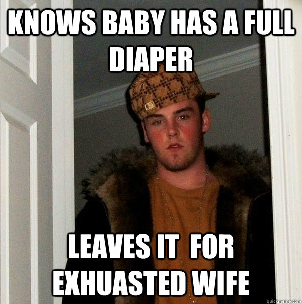 Knows baby has a full diaper leaves it  for exhuasted wife - Knows baby has a full diaper leaves it  for exhuasted wife  Scumbag Steve