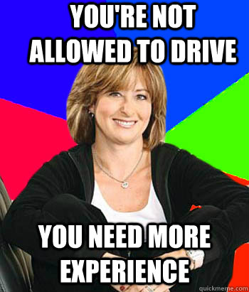 You're not allowed to drive You need more experience - You're not allowed to drive You need more experience  Sheltering Suburban Mom